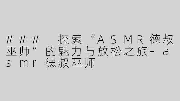 ### 探索“ASMR德叔巫师”的魅力与放松之旅