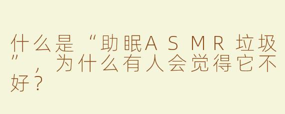 什么是“助眠ASMR垃圾”，为什么有人会觉得它不好？