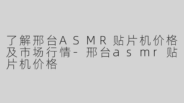 了解邢台ASMR贴片机价格及市场行情-邢台asmr贴片机价格