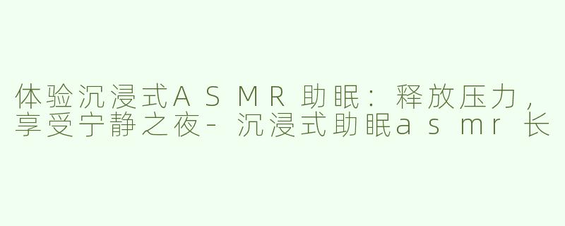 体验沉浸式ASMR助眠：释放压力，享受宁静之夜-沉浸式助眠asmr长