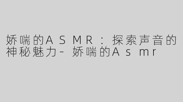 娇喘的ASMR：探索声音的神秘魅力-娇喘的Asmr