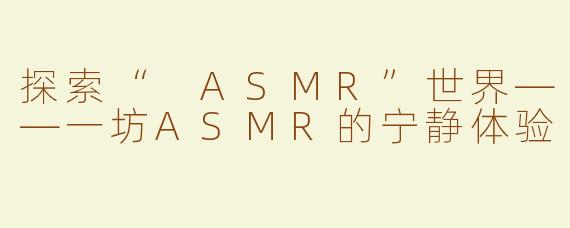 探索“ ASMR”世界——一坊ASMR的宁静体验