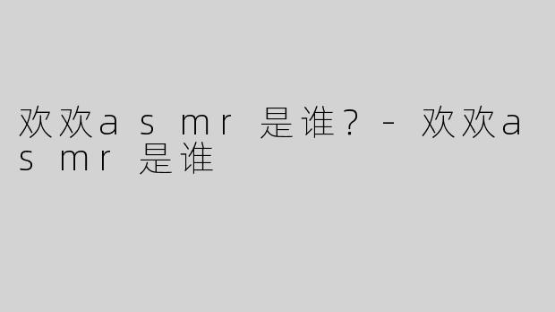 欢欢asmr是谁？