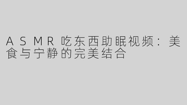 ASMR吃东西助眠视频：美食与宁静的完美结合