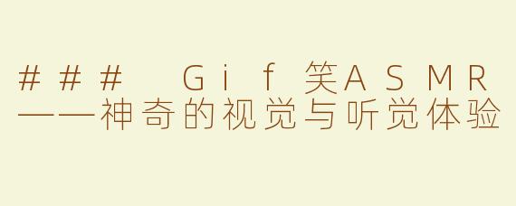 ### Gif笑ASMR——神奇的视觉与听觉体验
