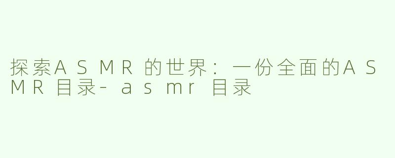 探索ASMR的世界：一份全面的ASMR目录-asmr目录