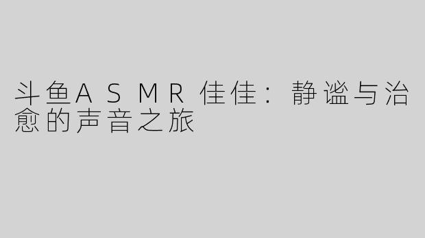 斗鱼ASMR佳佳：静谧与治愈的声音之旅