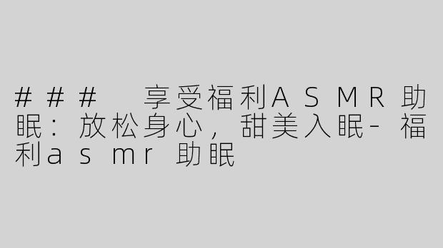 ### 享受福利ASMR助眠：放松身心，甜美入眠-福利asmr助眠