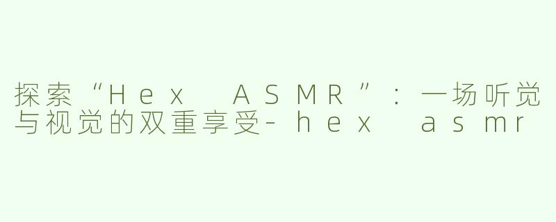 探索“Hex ASMR”：一场听觉与视觉的双重享受-hex asmr