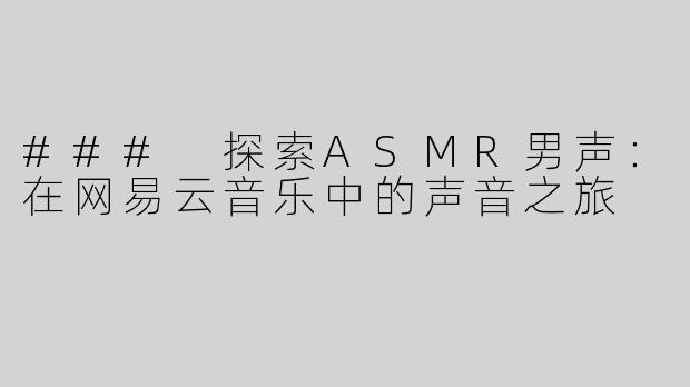 ### 探索ASMR男声：在网易云音乐中的声音之旅