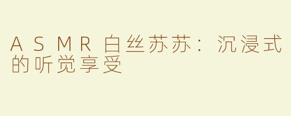 ASMR白丝苏苏：沉浸式的听觉享受