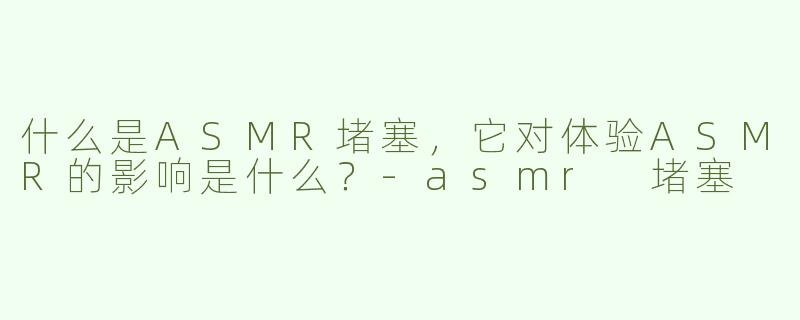 什么是ASMR堵塞，它对体验ASMR的影响是什么？