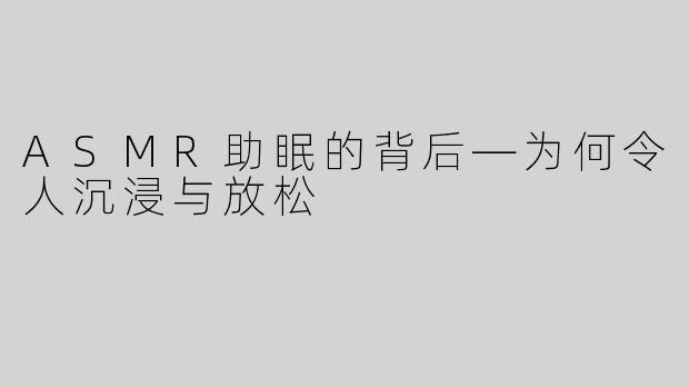 ASMR助眠的背后—为何令人沉浸与放松