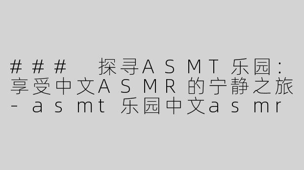 ### 探寻ASMT乐园：享受中文ASMR的宁静之旅-asmt乐园中文asmr