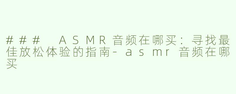 ### ASMR音频在哪买：寻找最佳放松体验的指南-asmr音频在哪买