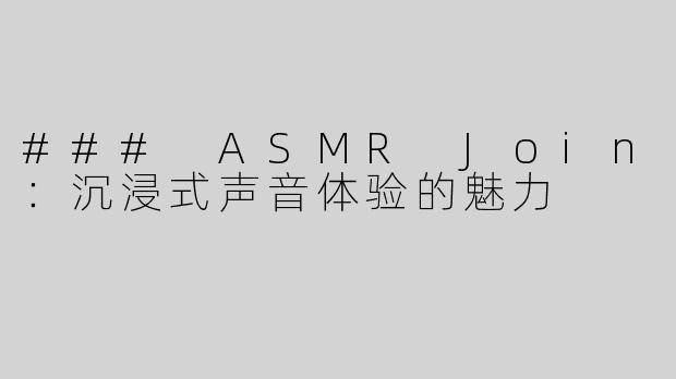 ### ASMR Join：沉浸式声音体验的魅力