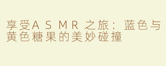 享受ASMR之旅：蓝色与黄色糖果的美妙碰撞