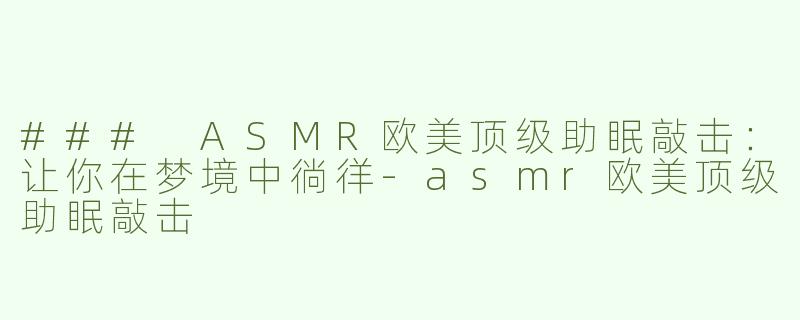 ### ASMR欧美顶级助眠敲击：让你在梦境中徜徉-asmr欧美顶级助眠敲击