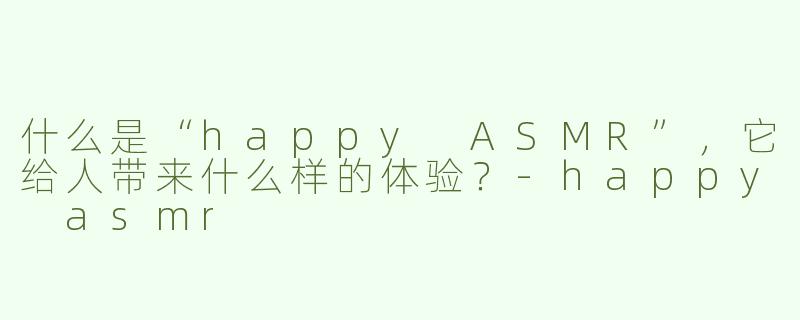 什么是“happy ASMR”，它给人带来什么样的体验？