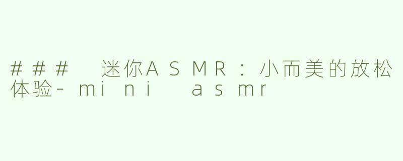 ### 迷你ASMR：小而美的放松体验-mini asmr