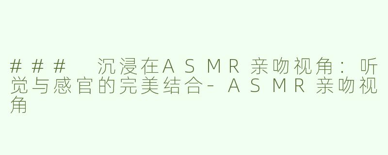 ### 沉浸在ASMR亲吻视角：听觉与感官的完美结合-ASMR亲吻视角