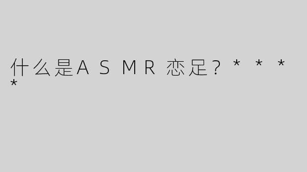 什么是ASMR恋足？****