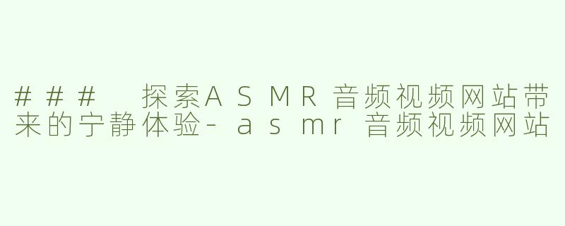 ### 探索ASMR音频视频网站带来的宁静体验-asmr音频视频网站