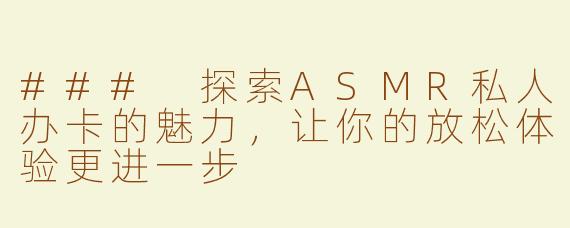 ### 探索ASMR私人办卡的魅力，让你的放松体验更进一步