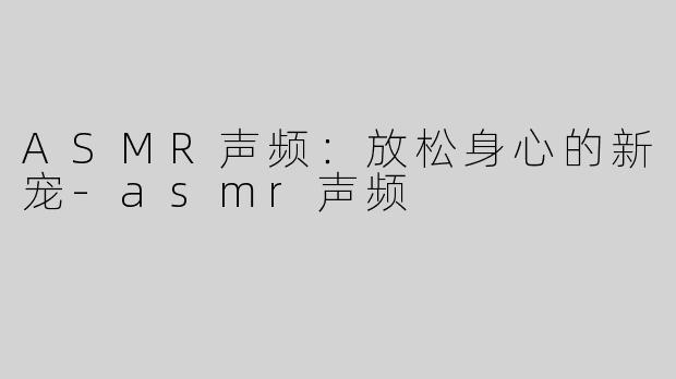 ASMR声频：放松身心的新宠-asmr声频