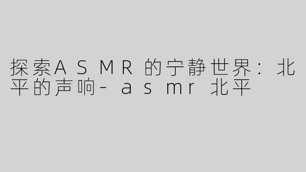 探索ASMR的宁静世界：北平的声响