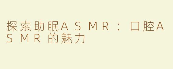 探索助眠ASMR：口腔ASMR的魅力