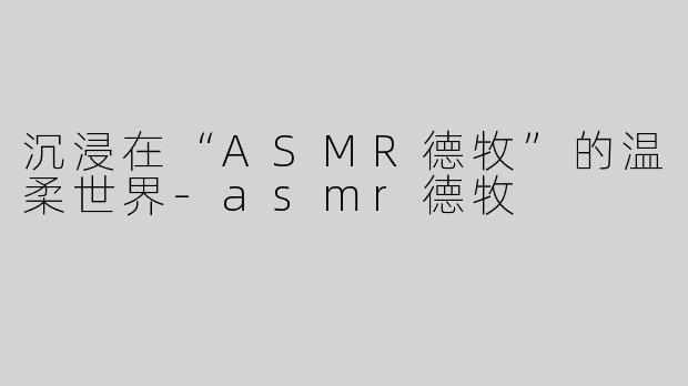 沉浸在“ASMR德牧”的温柔世界-asmr德牧