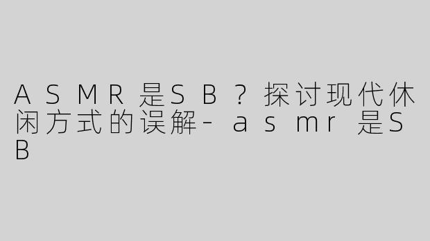 ASMR是SB？探讨现代休闲方式的误解-asmr是SB