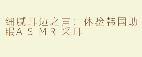细腻耳边之声：体验韩国助眠ASMR采耳