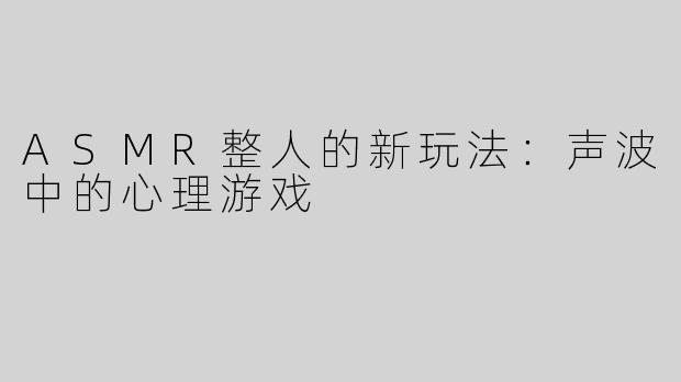 ASMR整人的新玩法：声波中的心理游戏