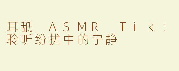 耳舐 ASMR Tik：聆听纷扰中的宁静