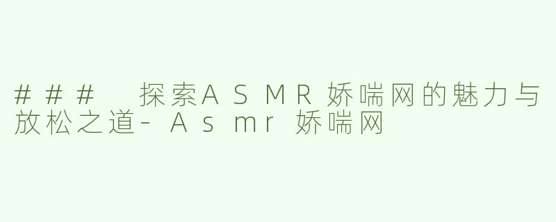### 探索ASMR娇喘网的魅力与放松之道-Asmr娇喘网