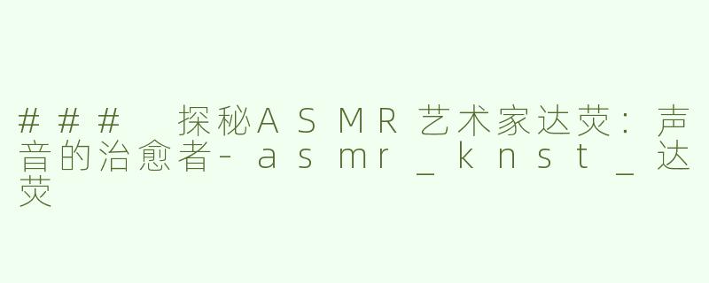 ### 探秘ASMR艺术家达荧：声音的治愈者
