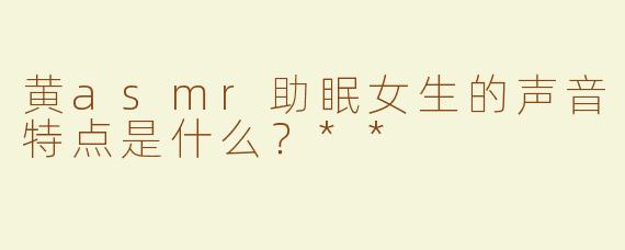 黄asmr助眠女生的声音特点是什么？**