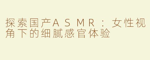 探索国产ASMR：女性视角下的细腻感官体验
