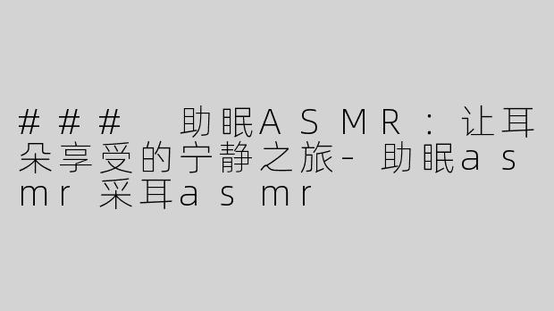### 助眠ASMR：让耳朵享受的宁静之旅-助眠asmr采耳asmr