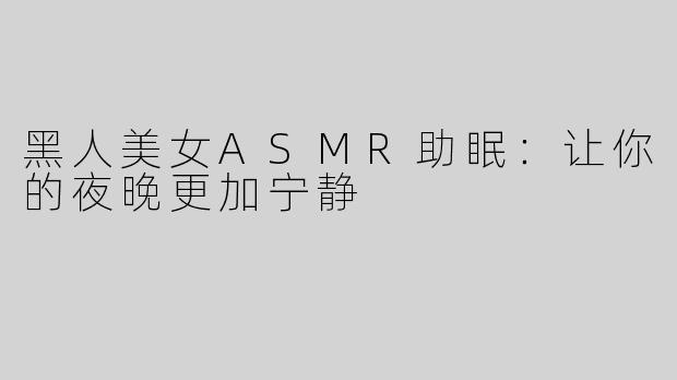 黑人美女ASMR助眠：让你的夜晚更加宁静