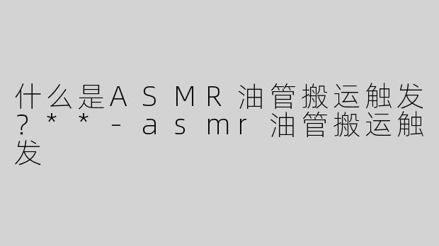 什么是ASMR油管搬运触发？**