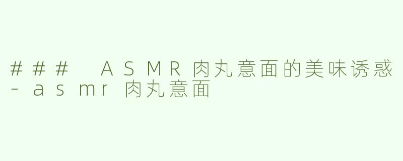 ### ASMR肉丸意面的美味诱惑-asmr肉丸意面