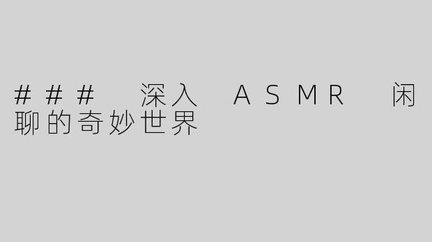 ### 深入 ASMR 闲聊的奇妙世界