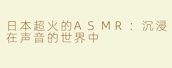 日本超火的ASMR：沉浸在声音的世界中