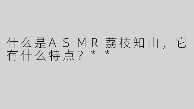 什么是ASMR荔枝知山，它有什么特点？**