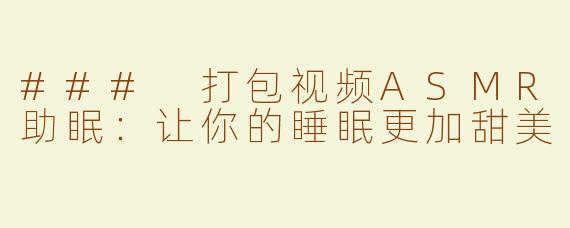 ### 打包视频ASMR助眠：让你的睡眠更加甜美