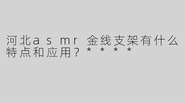 河北asmr金线支架有什么特点和应用？****