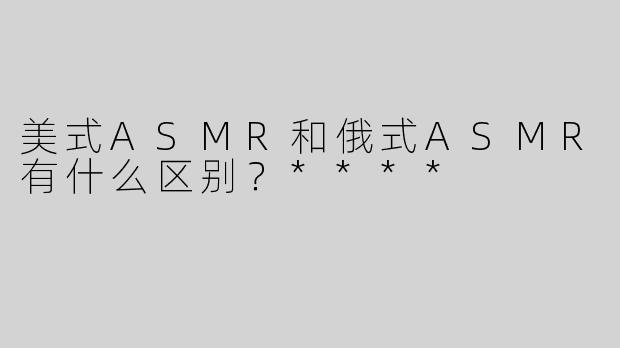 美式ASMR和俄式ASMR有什么区别？****